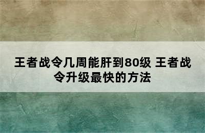 王者战令几周能肝到80级 王者战令升级最快的方法